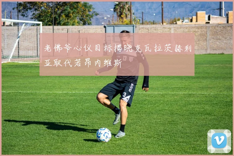 老佛爷心仪目标揭晓克瓦拉茨赫利亚取代若昂内维斯