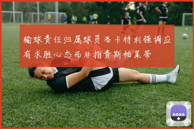 输球责任归属球员洛卡特利强调应有求胜心态而非指责斯帕莱蒂