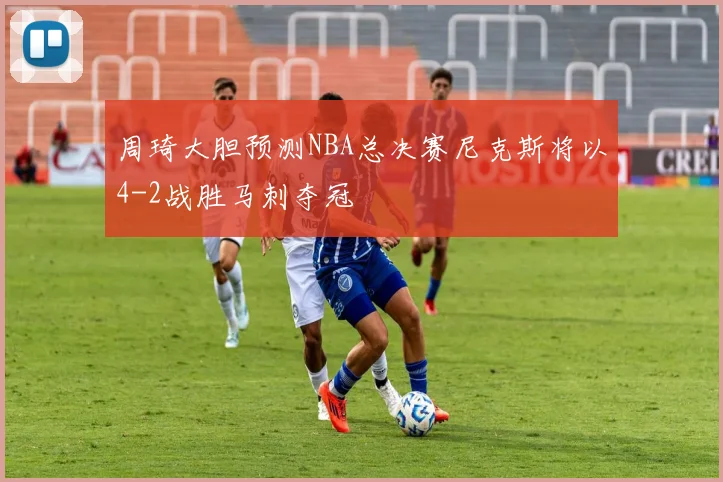 周琦大胆预测NBA总决赛尼克斯将以4-2战胜马刺夺冠