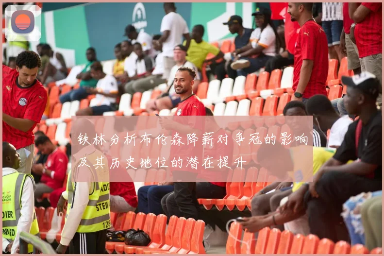 铁林分析布伦森降薪对争冠的影响及其历史地位的潜在提升