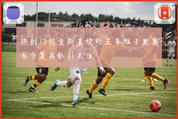 热刺门将金斯基续约五年维卡里奥或今夏离队引关注