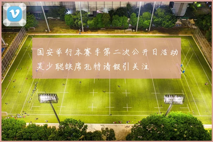 国安举行本赛季第二次公开日活动吴少聪缺席孔特请假引关注