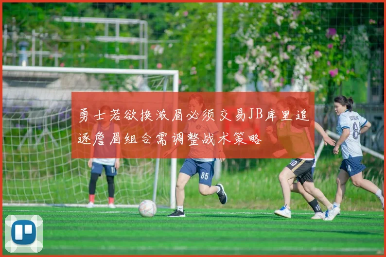 勇士若欲换浓眉必须交易JB库里追逐詹眉组合需调整战术策略