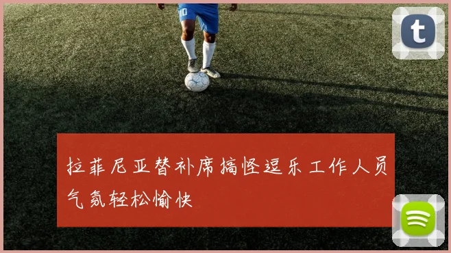 拉菲尼亚替补席搞怪逗乐工作人员气氛轻松愉快