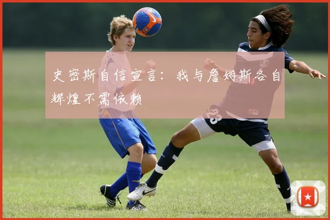 史密斯自信宣言：我与詹姆斯各自辉煌不需依赖