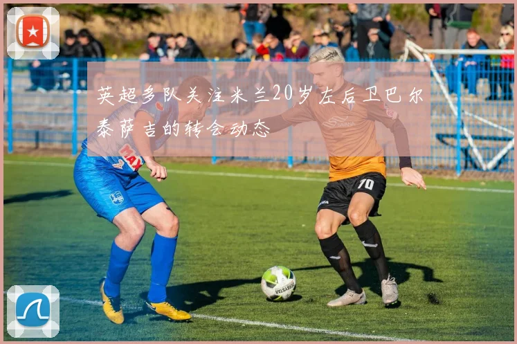 英超多队关注米兰20岁左后卫巴尔泰萨吉的转会动态