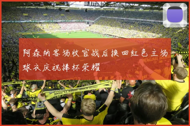 阿森纳客场收官战后换回红色主场球衣庆祝捧杯荣耀