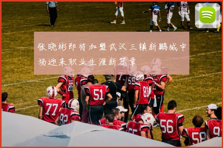 张晓彬即将加盟武汉三镇新鹏城中场迎来职业生涯新篇章