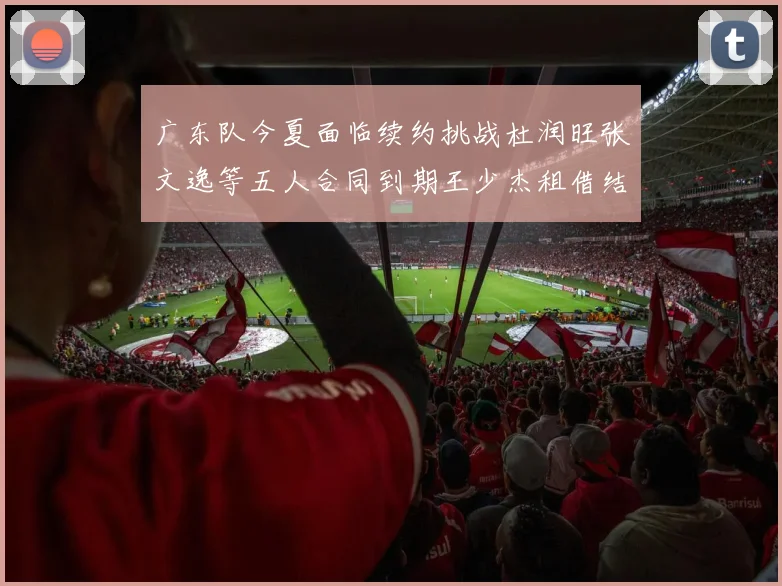 广东队今夏面临续约挑战杜润旺张文逸等五人合同到期王少杰租借结束
