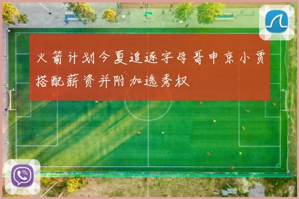 火箭计划今夏追逐字母哥申京小贾搭配薪资并附加选秀权