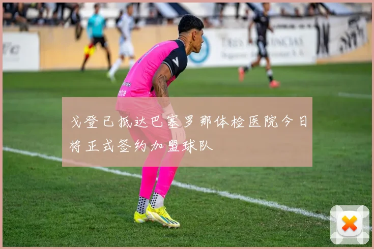 戈登已抵达巴塞罗那体检医院今日将正式签约加盟球队