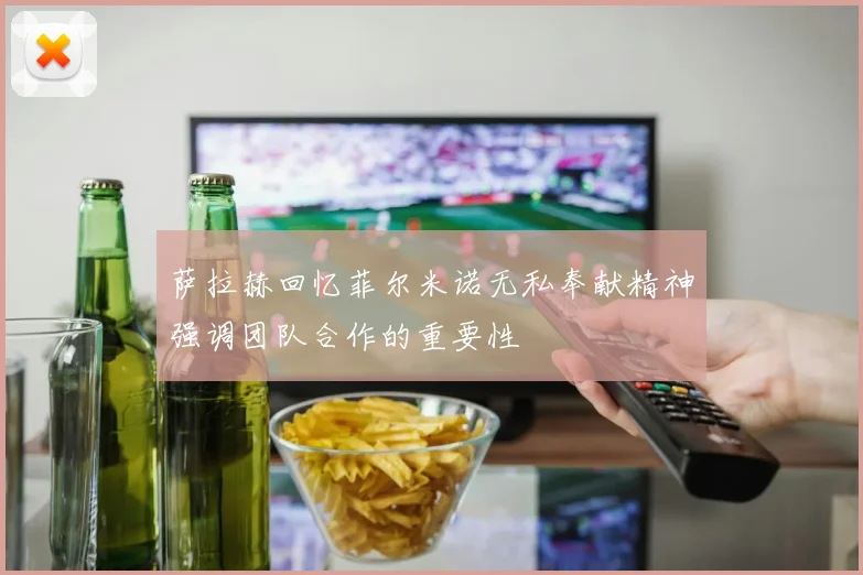 萨拉赫回忆菲尔米诺无私奉献精神强调团队合作的重要性