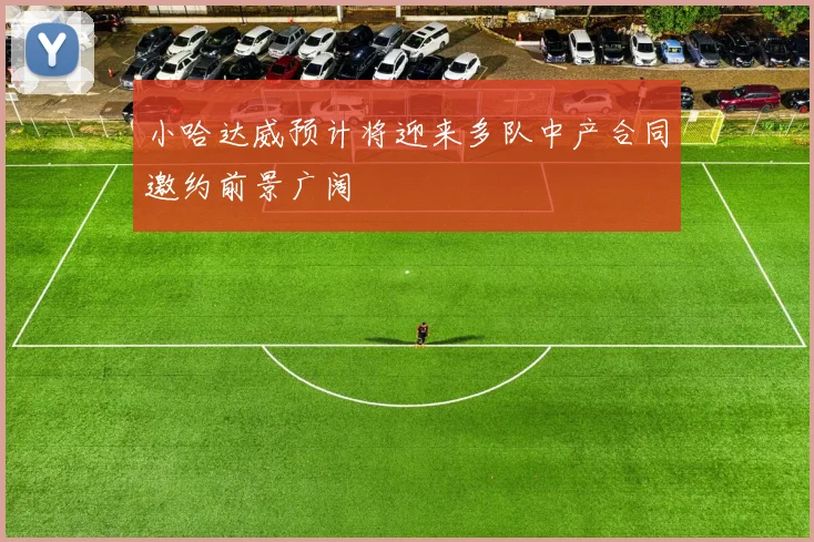 小哈达威预计将迎来多队中产合同邀约前景广阔