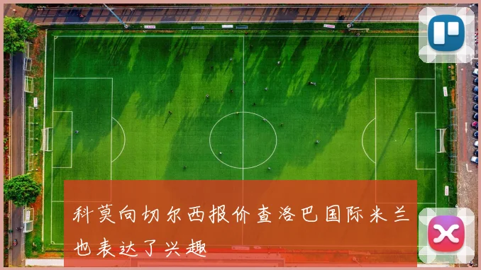科莫向切尔西报价查洛巴国际米兰也表达了兴趣