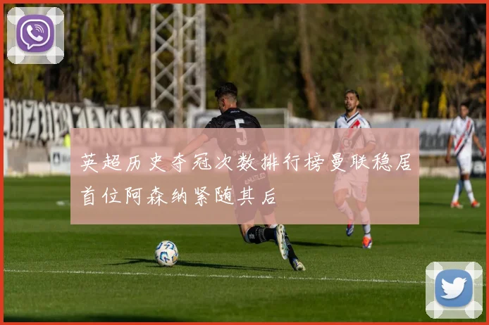 英超历史夺冠次数排行榜曼联稳居首位阿森纳紧随其后