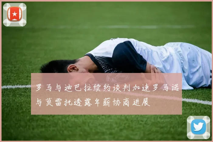 罗马与迪巴拉续约谈判加速罗马诺与莫雷托透露年薪协商进展