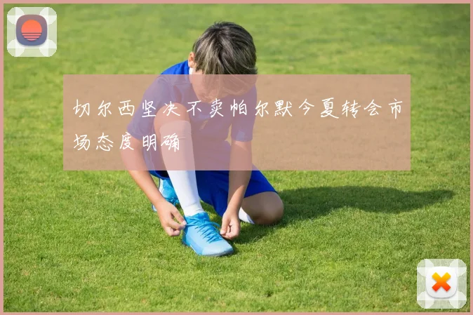 切尔西坚决不卖帕尔默今夏转会市场态度明确