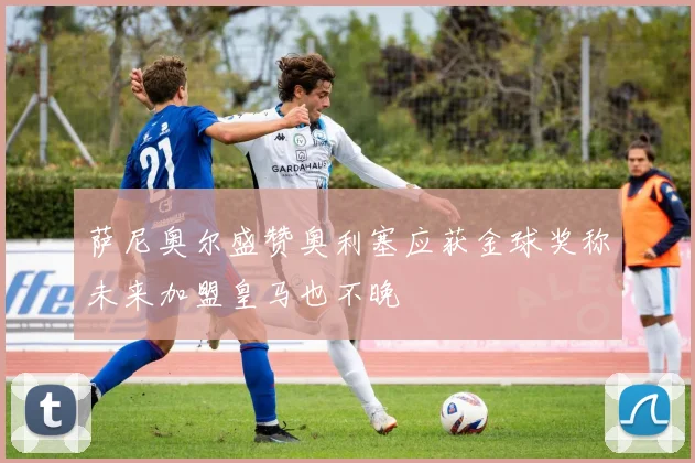 萨尼奥尔盛赞奥利塞应获金球奖称未来加盟皇马也不晚